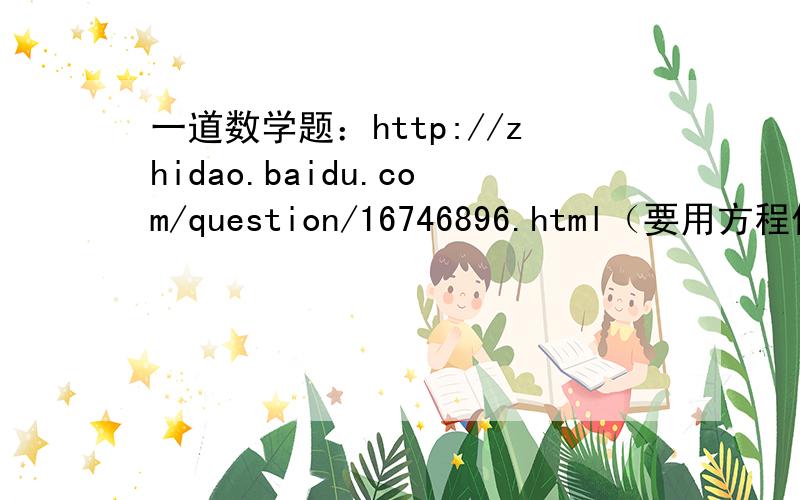 一道数学题：http://zhidao.baidu.com/question/16746896.html（要用方程做）