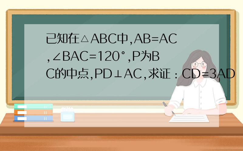 已知在△ABC中,AB=AC,∠BAC=120°,P为BC的中点,PD⊥AC,求证：CD=3AD