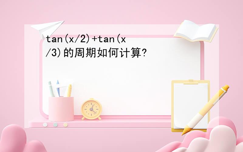 tan(x/2)+tan(x/3)的周期如何计算?