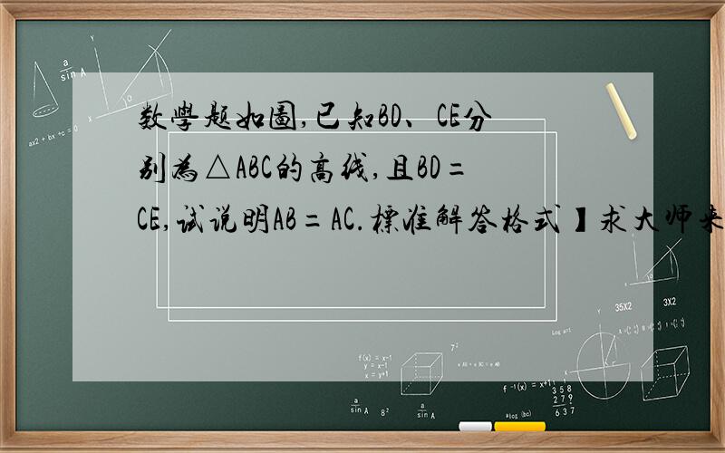 数学题如图,已知BD、CE分别为△ABC的高线,且BD=CE,试说明AB=AC.标准解答格式】求大师来解如图,已知BD、CE分别为△ABC的高线,且BD=CE,试说明AB=AC.          标准解答格式】