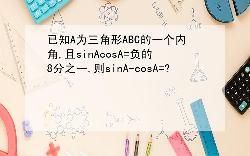 已知A为三角形ABC的一个内角,且sinAcosA=负的8分之一,则sinA-cosA=?