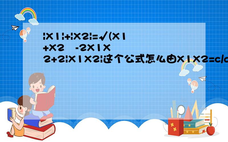 |X1|+|X2|=√(X1+X2²-2X1X2+2|X1X2|这个公式怎么由X1X2=c/a ,X1X2=-b/a 得到?