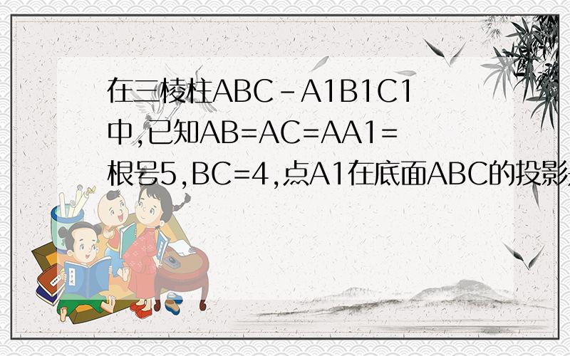 在三棱柱ABC-A1B1C1中,已知AB=AC=AA1=根号5,BC=4,点A1在底面ABC的投影是线段 （不用空间向量做）
