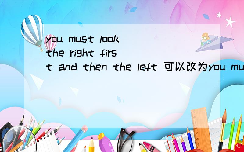 you must look the right first and then the left 可以改为you must look around吗?