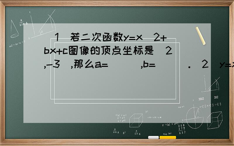 （1）若二次函数y=x^2+bx+c图像的顶点坐标是(2,-3),那么a=___,b=___.（2）y=x^2-2x+3写成y=(x-h)^2+k的形式是____（3）已知抛物线y=ax^2-3的对称轴为直线x=-3,则a=___（4）如果二次函数y=ax^2+4x+a+1的最小值是a,