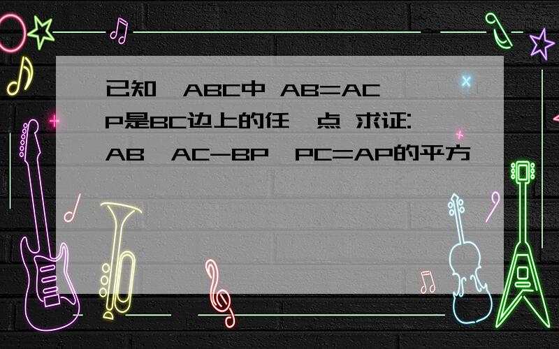 已知△ABC中 AB=AC P是BC边上的任一点 求证:AB×AC-BP×PC=AP的平方