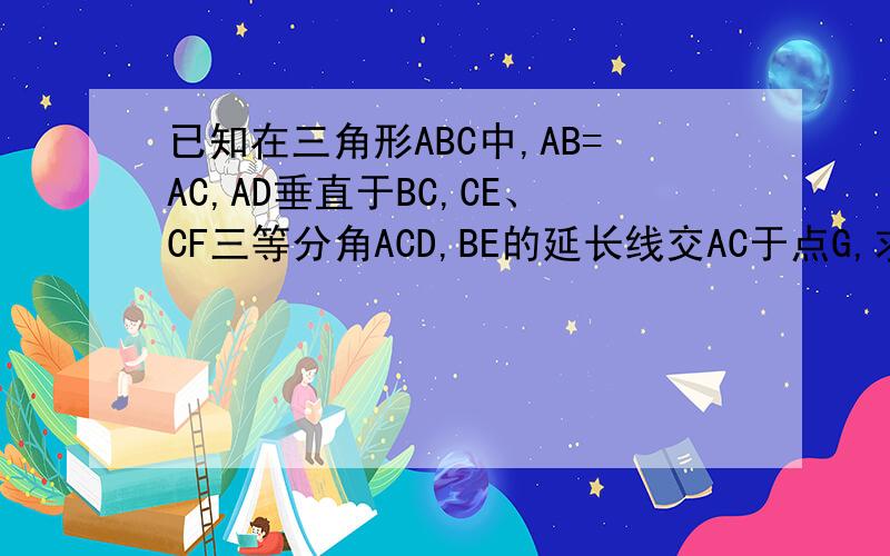 已知在三角形ABC中,AB=AC,AD垂直于BC,CE、CF三等分角ACD,BE的延长线交AC于点G,求证：FG平行于CE
