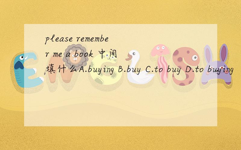 please remember me a book 中间填什么A.buying B.buy C.to buy D.to buying
