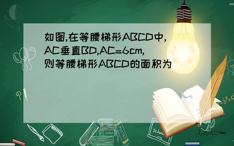 如图,在等腰梯形ABCD中,AC垂直BD,AC=6cm,则等腰梯形ABCD的面积为