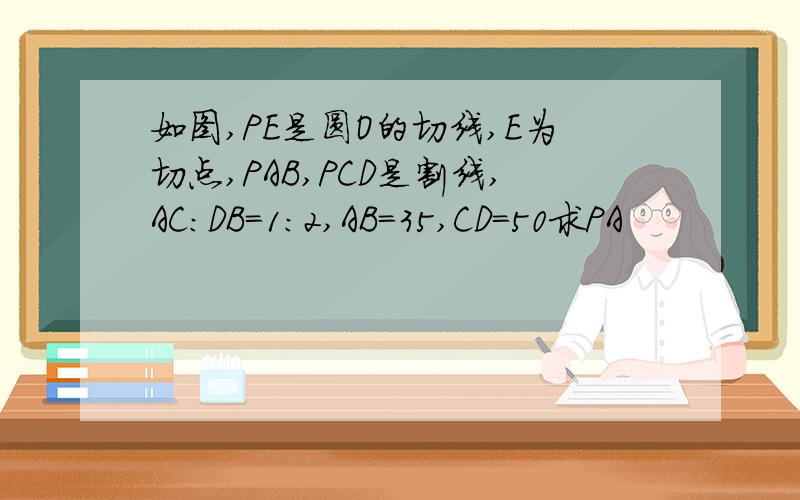如图,PE是圆O的切线,E为切点,PAB,PCD是割线,AC:DB=1:2,AB=35,CD=50求PA