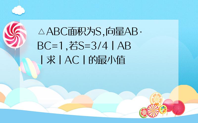 △ABC面积为S,向量AB·BC=1,若S=3/4|AB|求|AC|的最小值