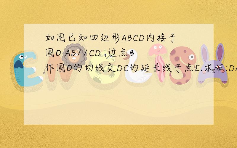 如图已知四边形ABCD内接于圆O AB//CD ,过点B作圆O的切线交DC的延长线于点E.求证:DA二次方=AB×EC