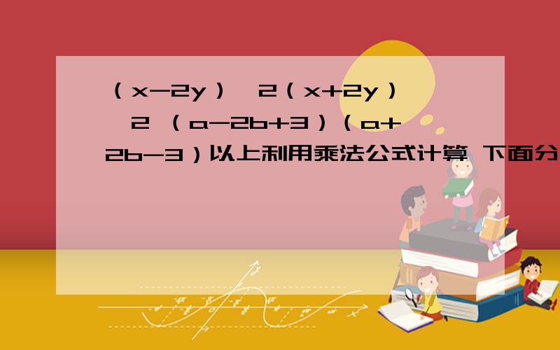 （x-2y）^2（x+2y）^2 （a-2b+3）（a+2b-3）以上利用乘法公式计算 下面分解因式1.-4a^2+24a-36 2.（x+2）（x+4）+1 3.4（a+b）^2-9（a-b）^2 4.x^2（x-y）+2x（x-y）-（y-x） 5.（x^2+4）^2-16x^2 6.（a+b）^2+4（a+b+1）