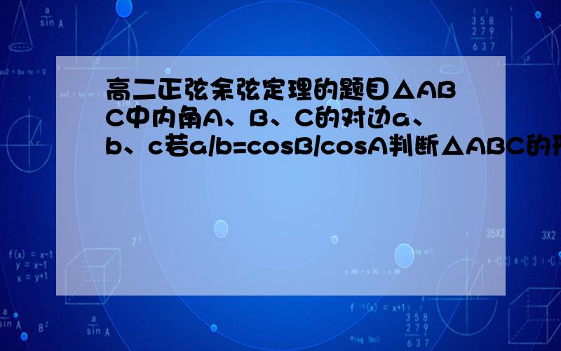高二正弦余弦定理的题目△ABC中内角A、B、C的对边a、b、c若a/b=cosB/cosA判断△ABC的形状