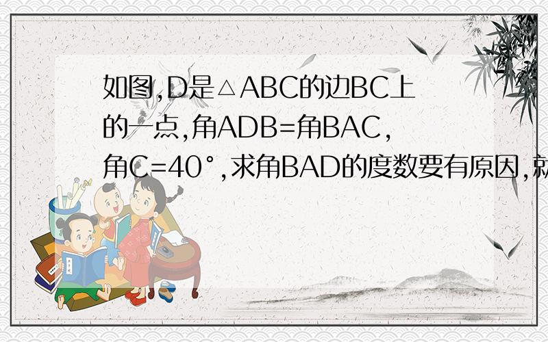 如图,D是△ABC的边BC上的一点,角ADB=角BAC,角C=40°,求角BAD的度数要有原因,就是括号里写原因的形式