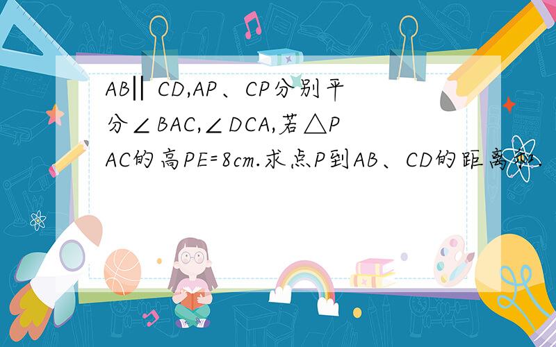 AB‖CD,AP、CP分别平分∠BAC,∠DCA,若△PAC的高PE=8cm.求点P到AB、CD的距离和.