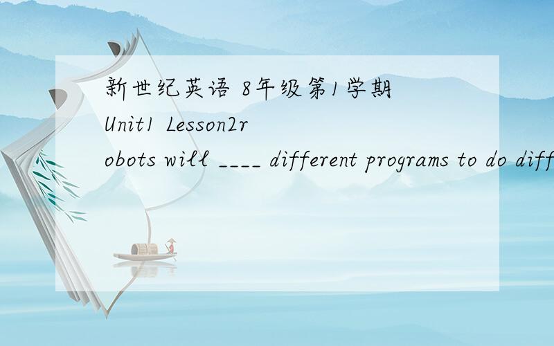 新世纪英语 8年级第1学期 Unit1 Lesson2robots will ____ different programs to do different jobs.A.help     B.make     C.follow     D.allow