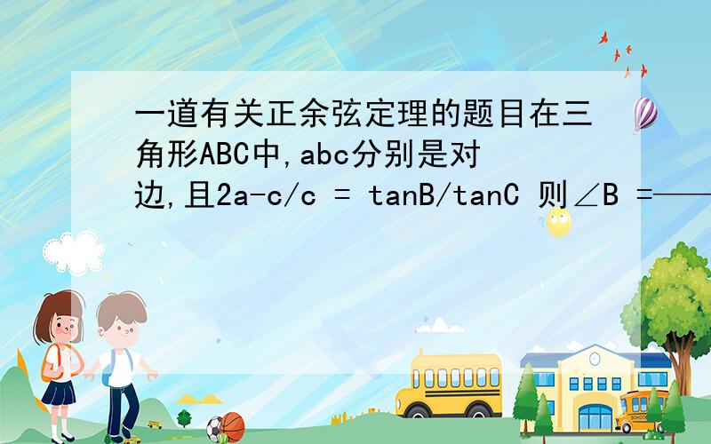 一道有关正余弦定理的题目在三角形ABC中,abc分别是对边,且2a-c/c = tanB/tanC 则∠B =——