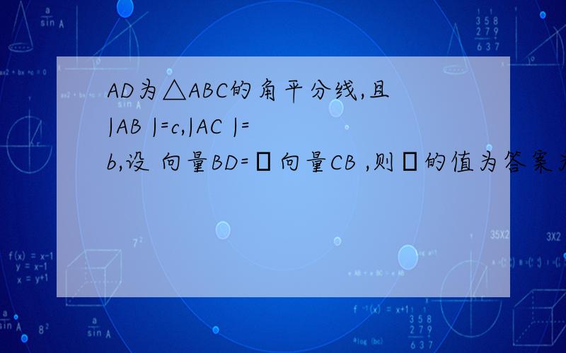AD为△ABC的角平分线,且|AB |=c,|AC |=b,设 向量BD=λ向量CB ,则λ的值为答案为-c/(b+c)