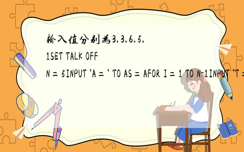 输入值分别为3,3,6,5,1SET TALK OFF N=5INPUT 'A=' TO AS=AFOR I=1 TO N-1INPUT 'T=' TO TS=S+TIF T>AA=TENDIFENDFOR(S-A)/(N-1)SET TALK OFF（S-A）/(N-1)的值.