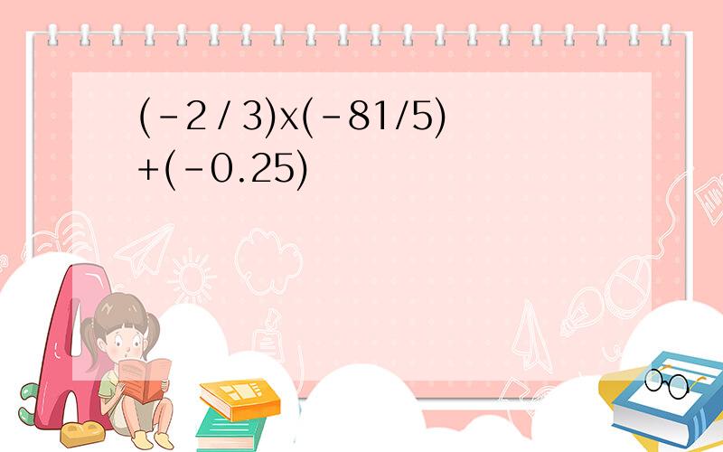 (-2／3)x(-81/5)+(-0.25)