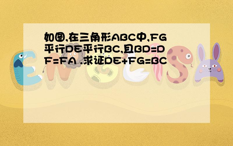 如图,在三角形ABC中,FG平行DE平行BC,且BD=DF=FA .求证DE+FG=BC