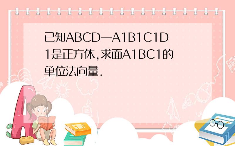 已知ABCD—A1B1C1D1是正方体,求面A1BC1的单位法向量.