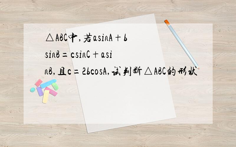 △ABC中,若asinA+bsinB=csinC+asinB,且c=2bcosA,试判断△ABC的形状