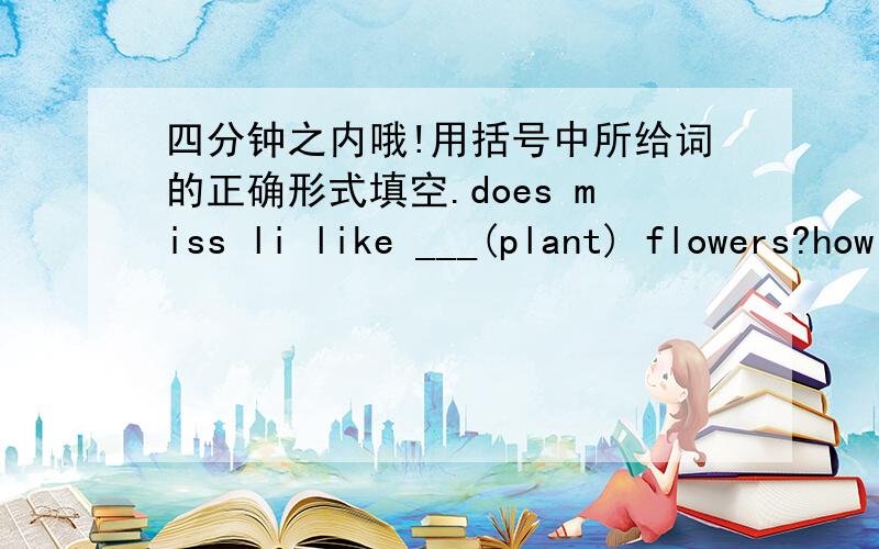 四分钟之内哦!用括号中所给词的正确形式填空.does miss li like ___(plant) flowers?how many ___(piano) do you have?helen is a ____(china) girl.