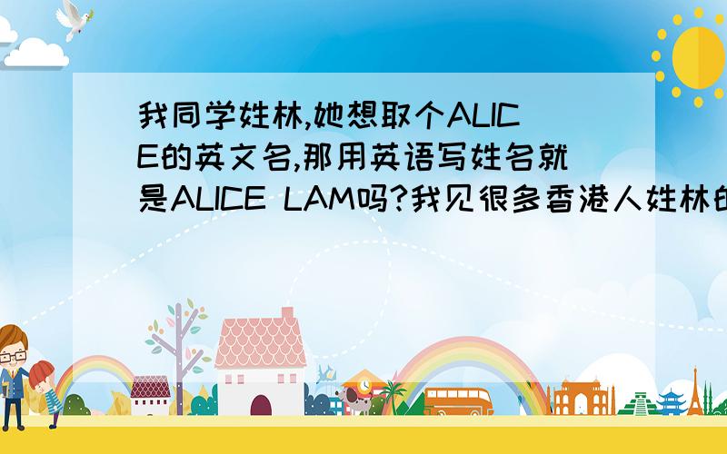 我同学姓林,她想取个ALICE的英文名,那用英语写姓名就是ALICE LAM吗?我见很多香港人姓林的都是写LAM啊但我们都是讲粤语的广东人啊，还是习惯讲ALICE LAM