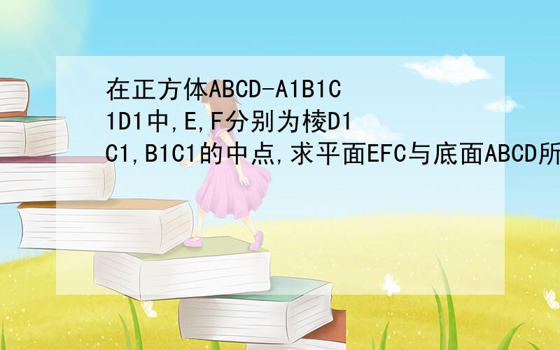 在正方体ABCD-A1B1C1D1中,E,F分别为棱D1C1,B1C1的中点,求平面EFC与底面ABCD所成二面角的正弦值.