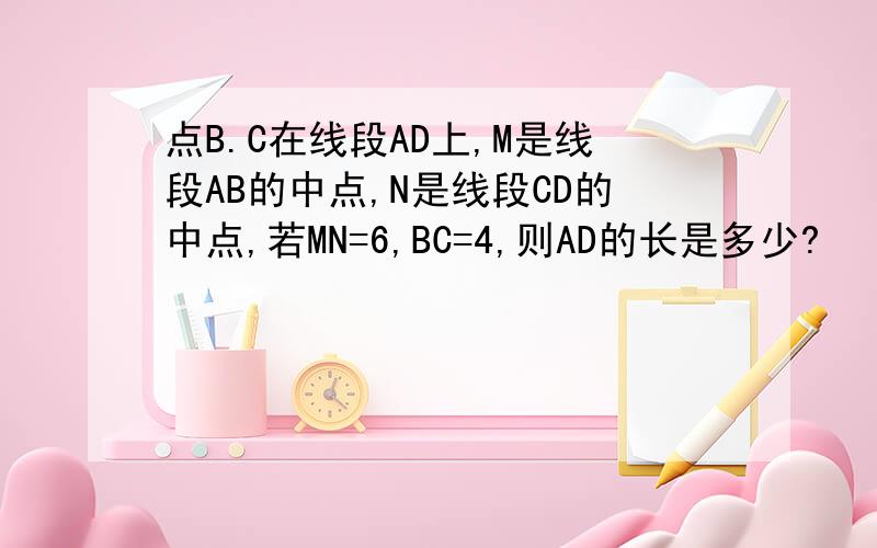 点B.C在线段AD上,M是线段AB的中点,N是线段CD的中点,若MN=6,BC=4,则AD的长是多少?