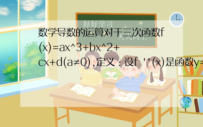 数学导数的运算对于三次函数f(x)=ax^3+bx^2+cx+d(a≠0),定义：设f ''(x)是函数y=f(x)的导数f '(x)的导数,若方程f''(x)=0有实数解x0,则称点(x0,f(x))为函数y=f(x)的