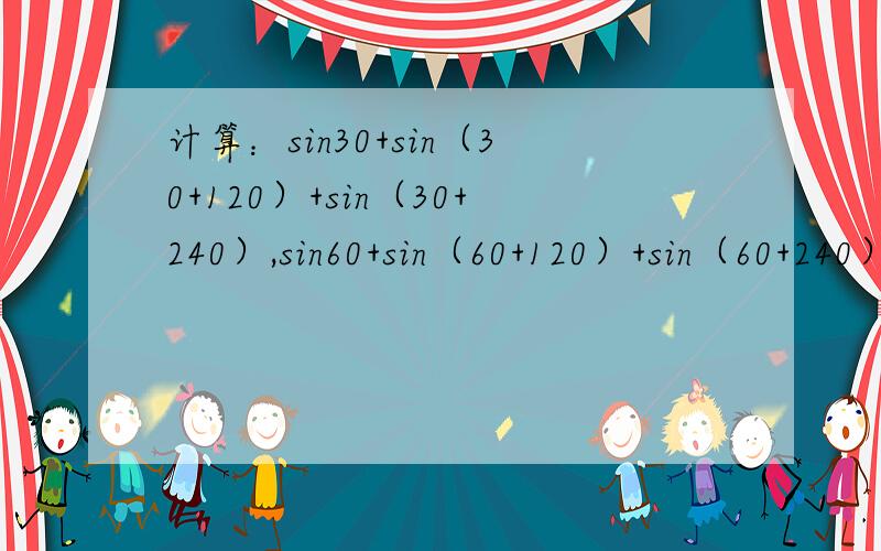 计算：sin30+sin（30+120）+sin（30+240）,sin60+sin（60+120）+sin（60+240）观察以上两式极其结果的特点,请写出一个一般的等式,使得上述的两式为它的一个特例,并证明你写的结论.我算得都为0,结果：s
