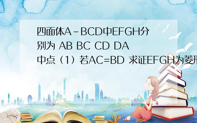四面体A-BCD中EFGH分别为 AB BC CD DA中点（1）若AC=BD 求证EFGH为菱形 （2）AC平行于平面EFGH