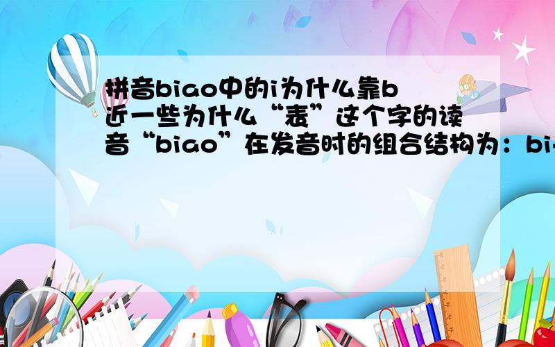 拼音biao中的i为什么靠b近一些为什么“表”这个字的读音“biao”在发音时的组合结构为：bi+ao,而不是b+iao呢?