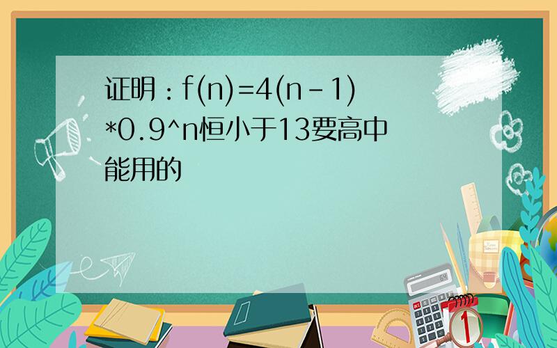 证明：f(n)=4(n-1)*0.9^n恒小于13要高中能用的