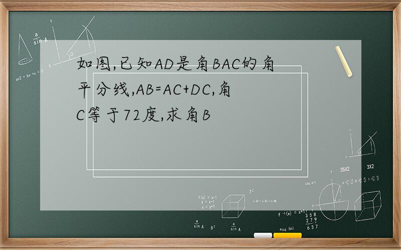 如图,已知AD是角BAC的角平分线,AB=AC+DC,角C等于72度,求角B