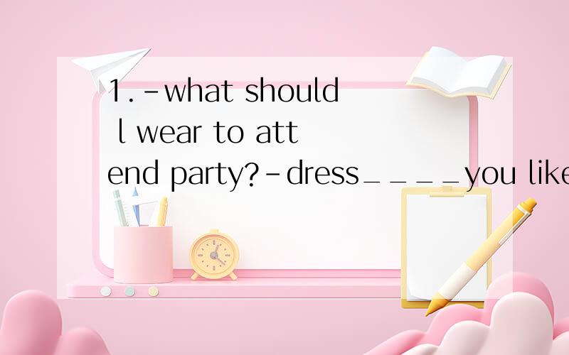 1.-what should l wear to attend party?-dress____you like.Awhat Bhowever Cwhatever Dhow2._andy works hard.-so he does.he is often seen_heavily before his teammates have even arrived at practive.Ato be sweated Bsweated Cbe sweated Dsweating3.the number