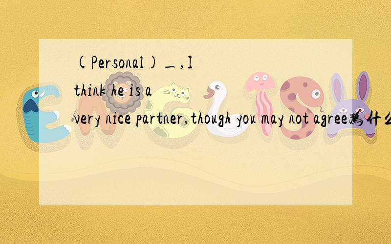 (Personal)_,I think he is a very nice partner,though you may not agree为什么