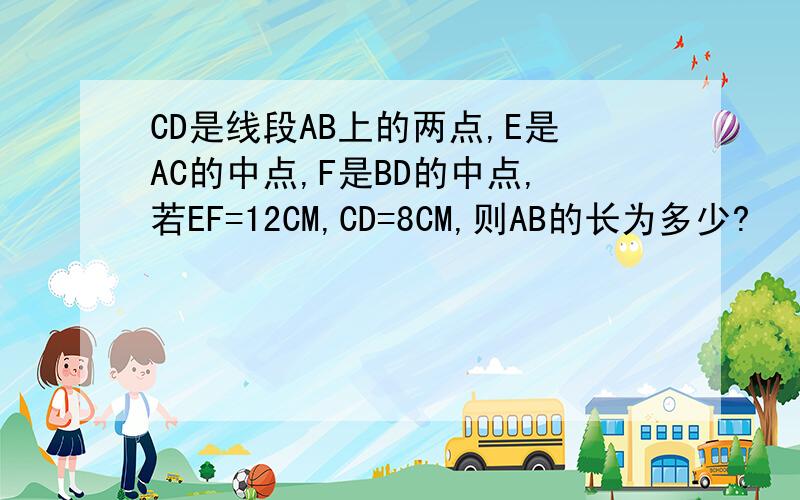 CD是线段AB上的两点,E是AC的中点,F是BD的中点,若EF=12CM,CD=8CM,则AB的长为多少?