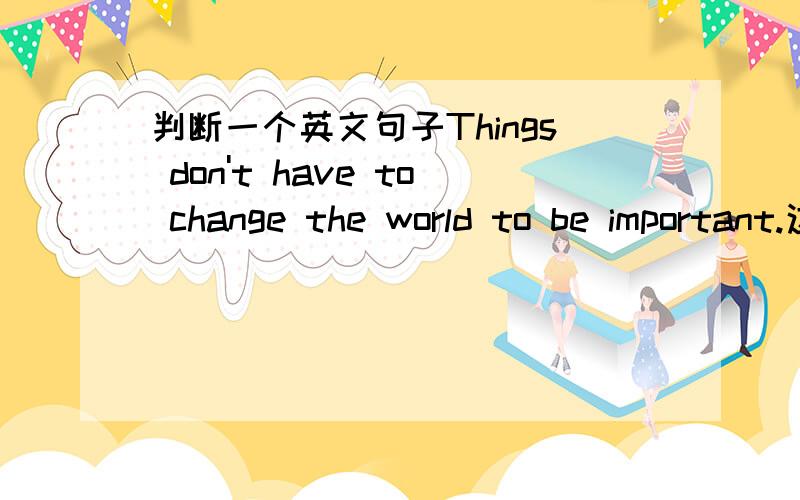 判断一个英文句子Things don't have to change the world to be important.这是学生引用的史蒂夫乔布斯的话,像有语病,请指教