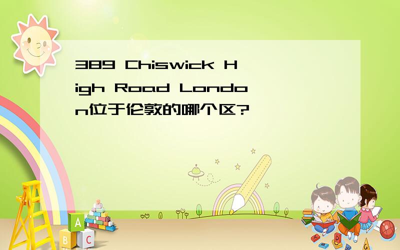389 Chiswick High Road London位于伦敦的哪个区?