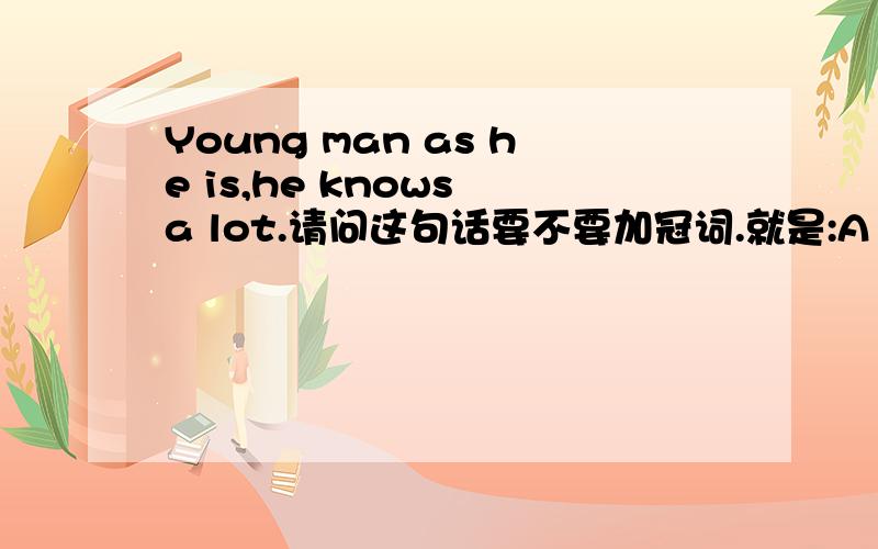 Young man as he is,he knows a lot.请问这句话要不要加冠词.就是:A young man as he is.& Young a man as he is.我已经看见很多书上给出来不同的答案~