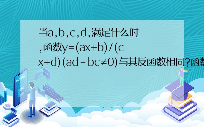 当a,b,c,d,满足什么时,函数y=(ax+b)/(cx+d)(ad-bc≠0)与其反函数相同?函数的反函数是y=(dx-b)/(a-cx)(dx-b)/(a-cx)=(ax+b)/(cx+d)(a+d)[cx^2-b-x(a-d)]=0当a+b=0时函数和它的反函数相等,我只能做到这一步!但是答案还