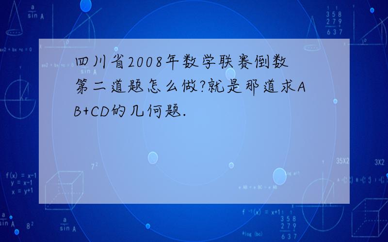 四川省2008年数学联赛倒数第二道题怎么做?就是那道求AB+CD的几何题.
