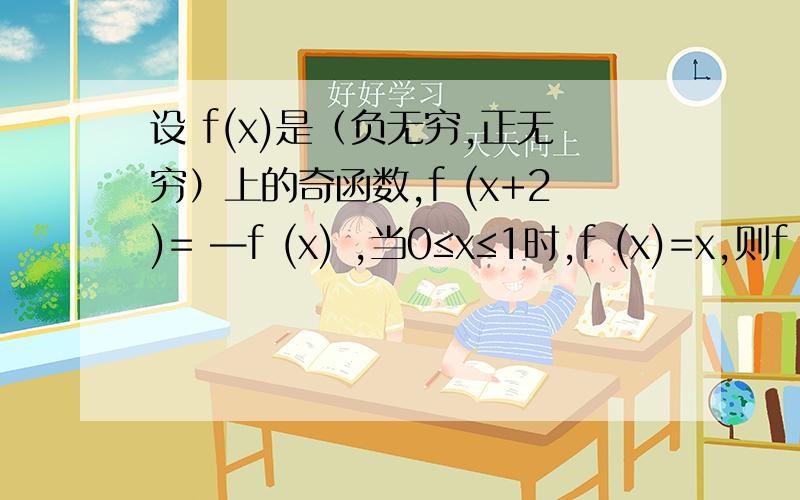 设 f(x)是（负无穷,正无穷）上的奇函数,f (x+2)= —f (x) ,当0≤x≤1时,f (x)=x,则f (7.5)等于?