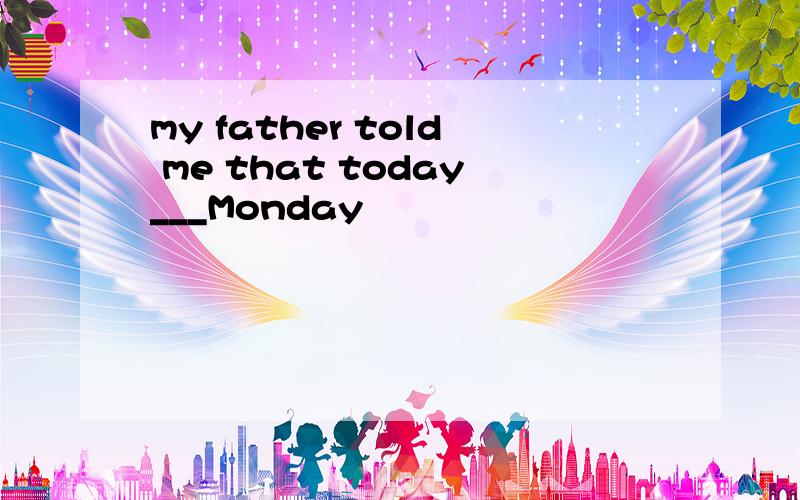 my father told me that today___Monday