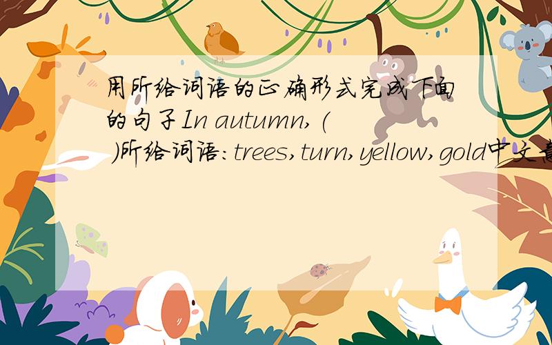 用所给词语的正确形式完成下面的句子In autumn,( )所给词语:trees,turn,yellow,gold中文意思大概是：在秋天，树变黄了。告诉我gold是金色的意思吗？