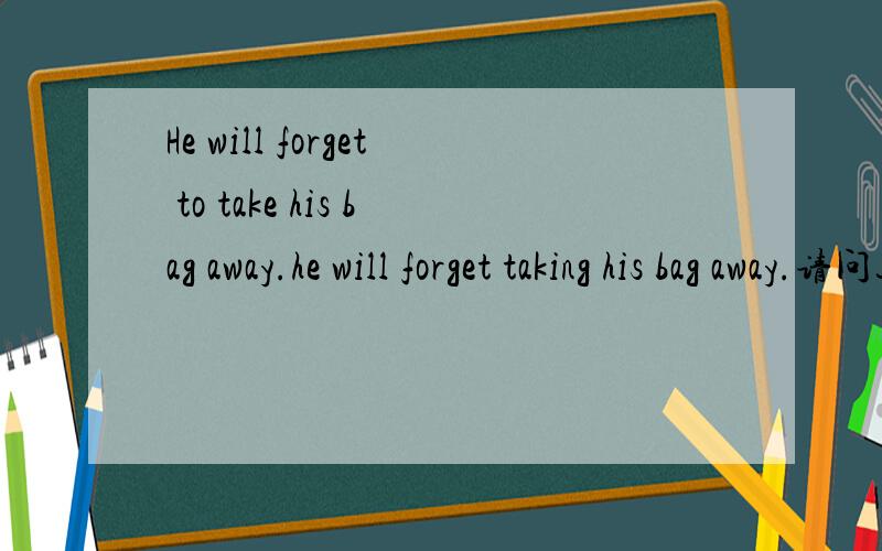 He will forget to take his bag away.he will forget taking his bag away.请问这两句话的区别在哪里,谢谢
